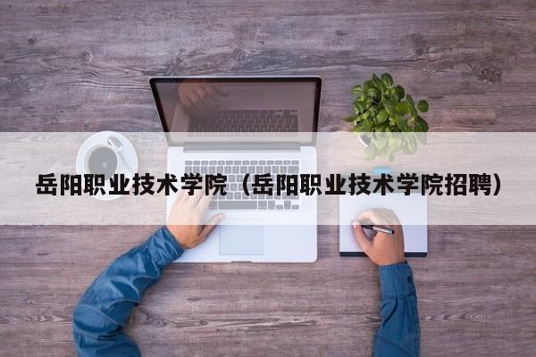 岳阳职业技术学院（岳阳职业技术学院招聘）