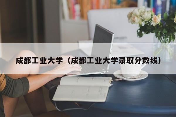 成都工业大学（成都工业大学录取分数线）