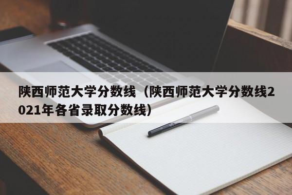 陕西师范大学分数线（陕西师范大学分数线2021年各省录取分数线）