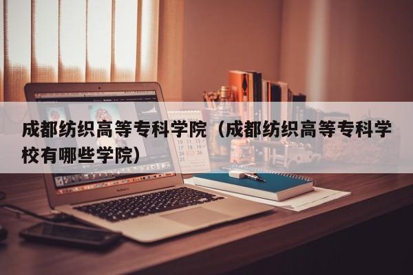 成都纺织高等专科学院（成都纺织高等专科学校有哪些学院）图2