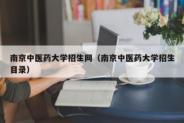 南京中医药大学招生网（南京中医药大学招生目录）