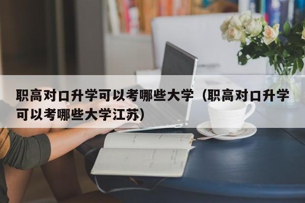 职高对口升学可以考哪些大学（职高对口升学可以考哪些大学江苏）