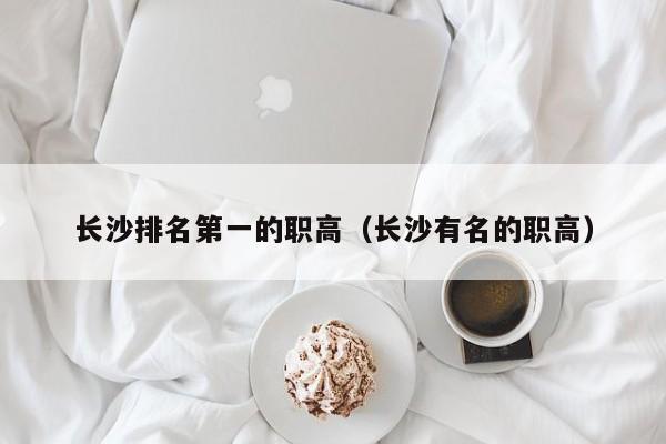 长沙排名第一的职高（长沙有名的职高）