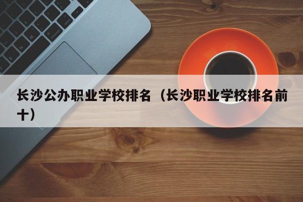 长沙公办职业学校排名（长沙职业学校排名前十）图1