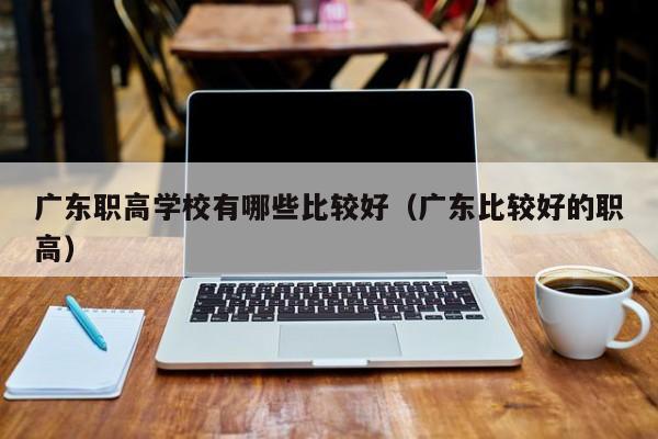 广东职高学校有哪些比较好（广东比较好的职高）