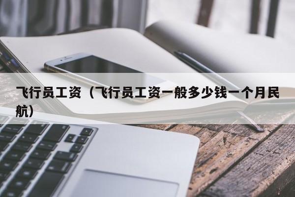 飞行员工资（飞行员工资一般多少钱一个月民航）
