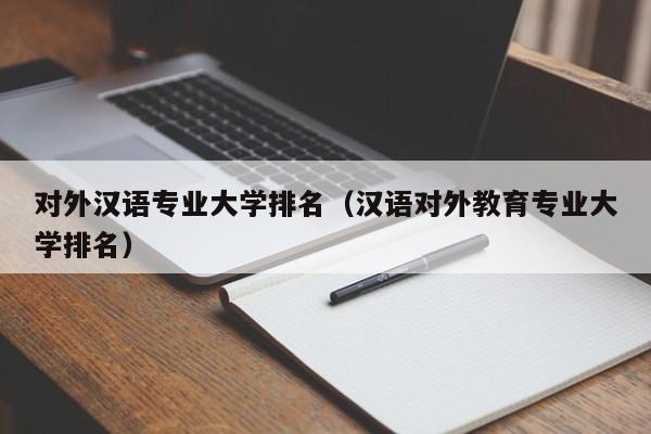 对外汉语专业大学排名（汉语对外教育专业大学排名）
