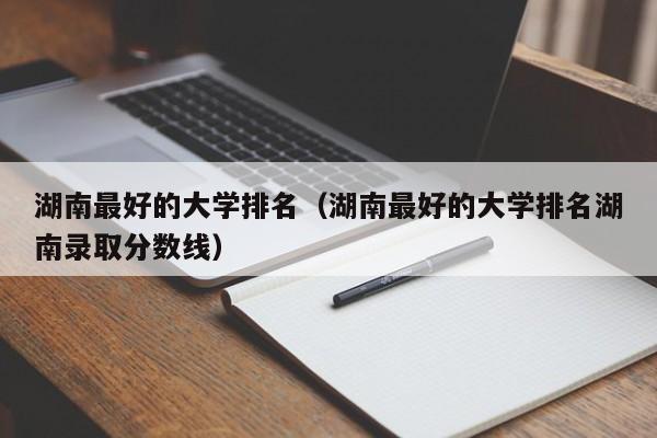 湖南最好的大学排名（湖南最好的大学排名湖南录取分数线）