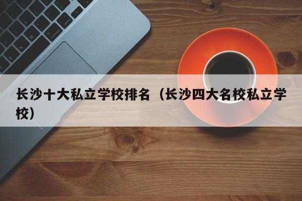 长沙十大私立学校排名（长沙四大名校私立学校）
