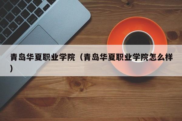 青岛华夏职业学院（青岛华夏职业学院怎么样）