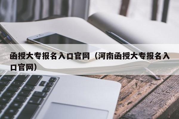 函授大专报名入口官网（河南函授大专报名入口官网）