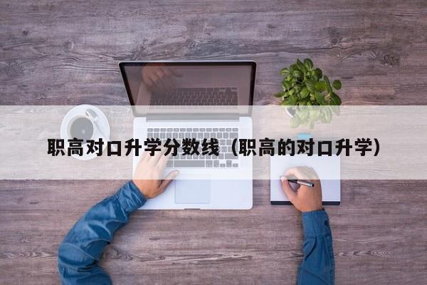 职高对口升学分数线（职高的对口升学）