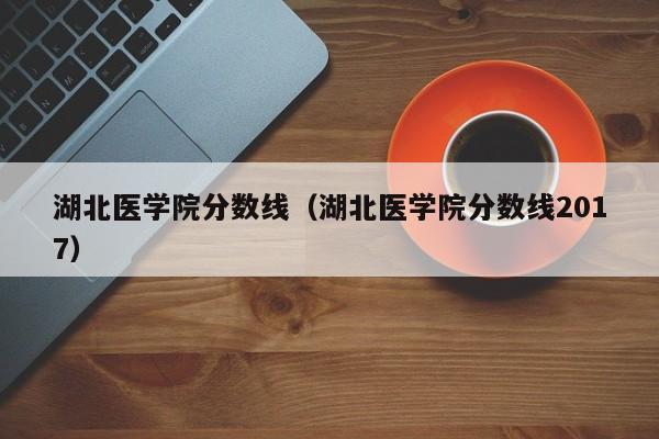 湖北医学院分数线（湖北医学院分数线2017）图1