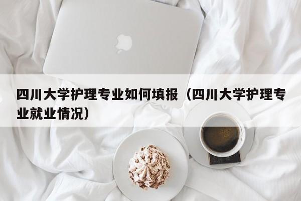 四川大学护理专业如何填报（四川大学护理专业就业情况）图1