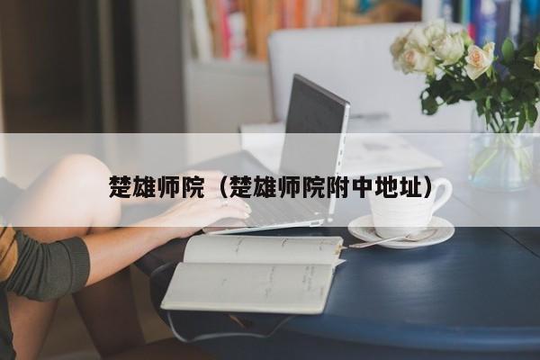 楚雄师院（楚雄师院附中地址）