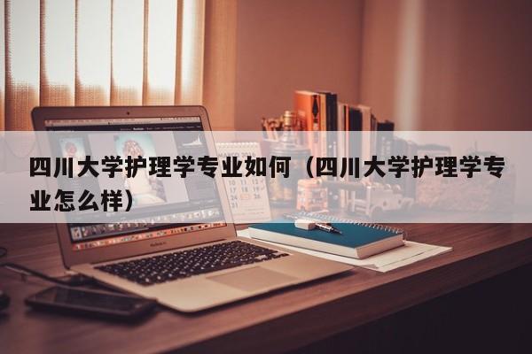 四川大学护理学专业如何（四川大学护理学专业怎么样）