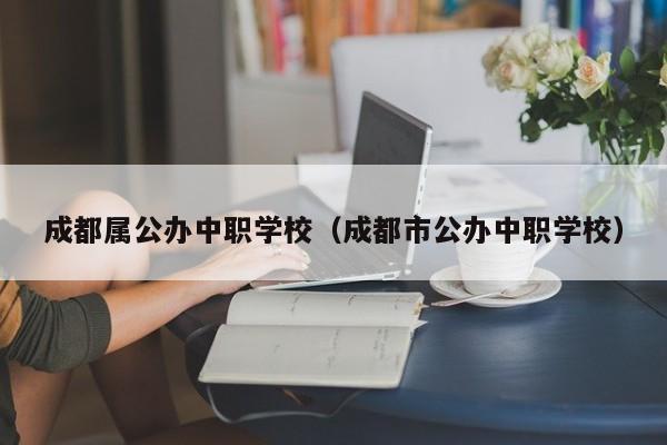 成都属公办中职学校（成都市公办中职学校）