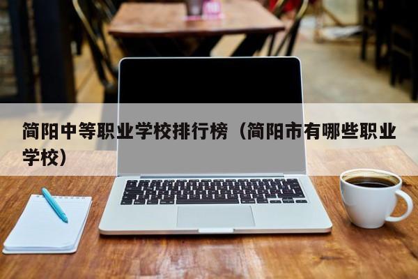 简阳中等职业学校排行榜（简阳市有哪些职业学校）