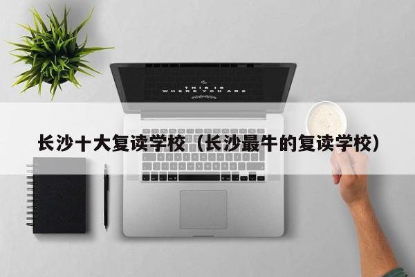 长沙十大复读学校（长沙最牛的复读学校）