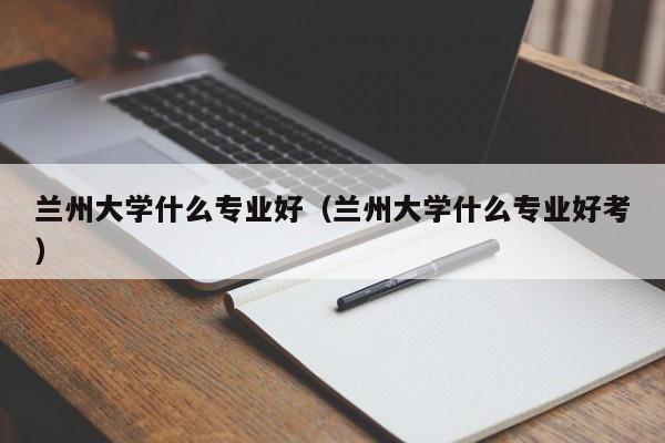 兰州大学什么专业好（兰州大学什么专业好考）