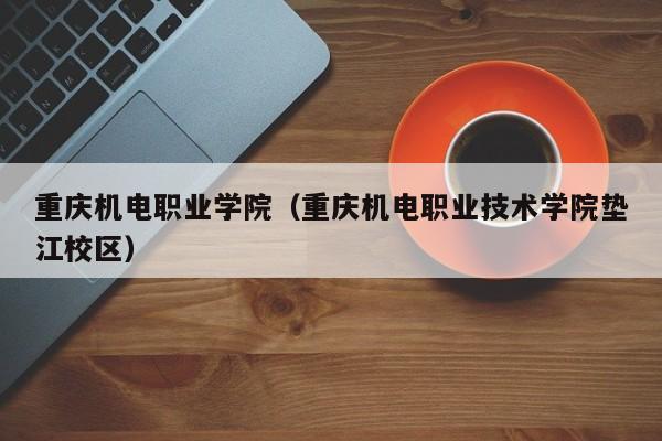 重庆机电职业学院（重庆机电职业技术学院垫江校区）
