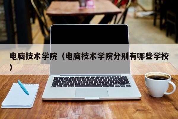 电脑技术学院（电脑技术学院分别有哪些学校）