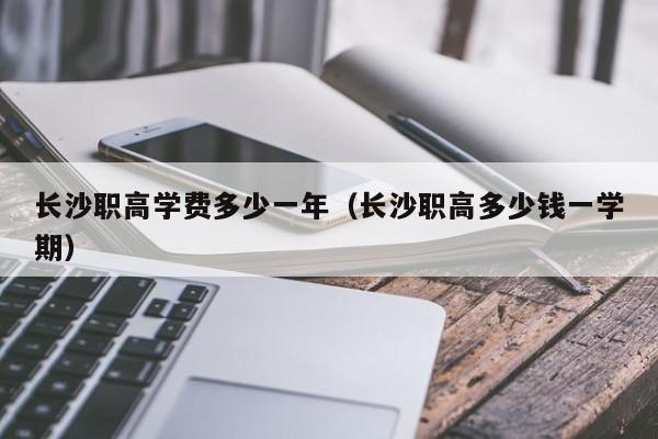 长沙职高学费多少一年（长沙职高多少钱一学期）图1