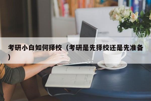 考研小白如何择校（考研是先择校还是先准备）图3