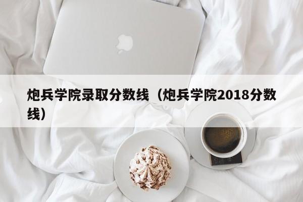 炮兵学院录取分数线（炮兵学院2018分数线）