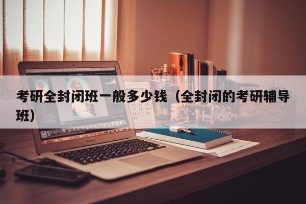 考研全封闭班一般多少钱（全封闭的考研辅导班）图2