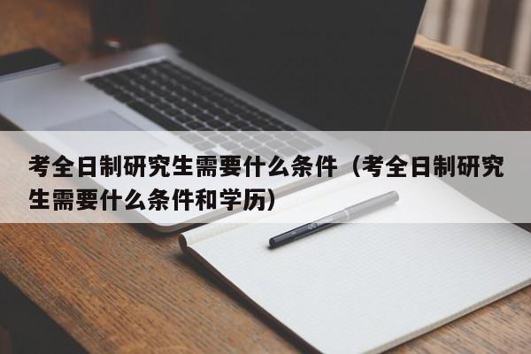 考全日制研究生需要什么条件（考全日制研究生需要什么条件和学历）图2