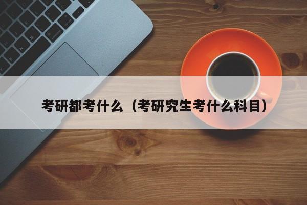 考研都考什么（考研究生考什么科目）图1