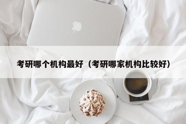 考研哪个机构最好（考研哪家机构比较好）图3