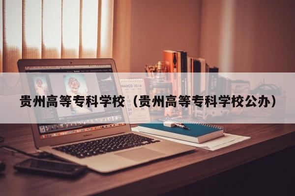 贵州高等专科学校（贵州高等专科学校公办）