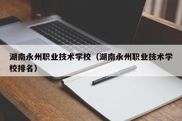 湖南永州职业技术学校（湖南永州职业技术学校排名）