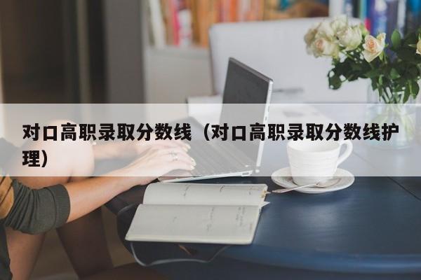 对口高职录取分数线（对口高职录取分数线护理）