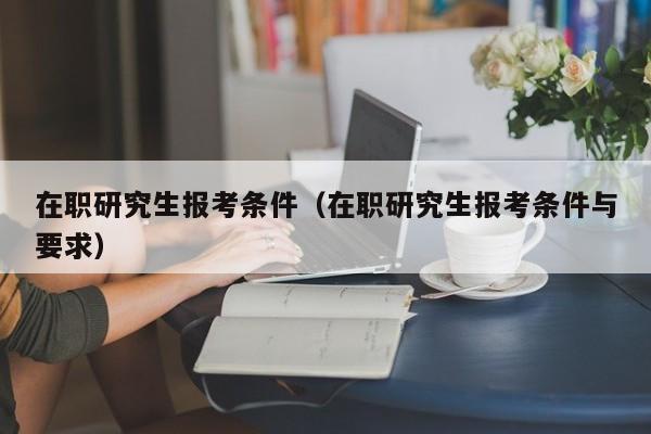 在职研究生报考条件（在职研究生报考条件与要求）图2