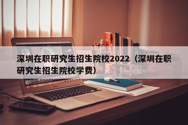 深圳在职研究生招生院校2022（深圳在职研究生招生院校学费）图3