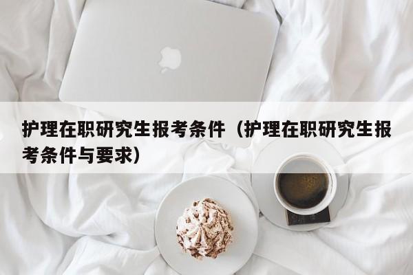 护理在职研究生报考条件（护理在职研究生报考条件与要求）图3