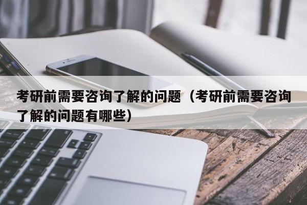 考研前需要咨询了解的问题（考研前需要咨询了解的问题有哪些）图3