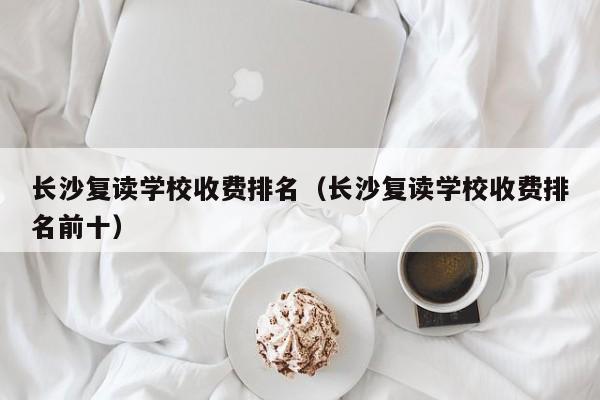 长沙复读学校收费排名（长沙复读学校收费排名前十）