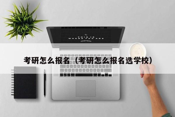 考研怎么报名（考研怎么报名选学校）图2