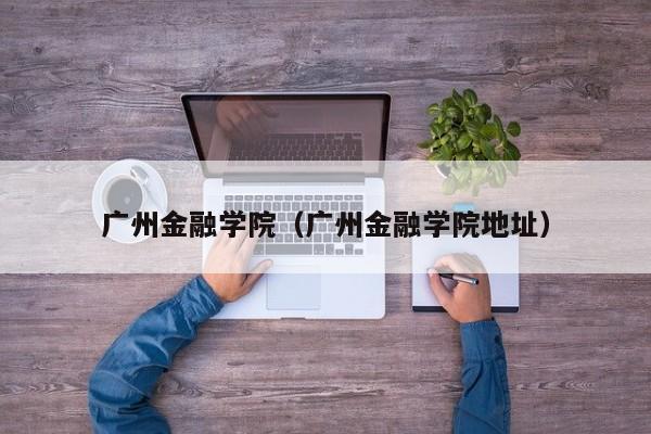 广州金融学院（广州金融学院地址）图1