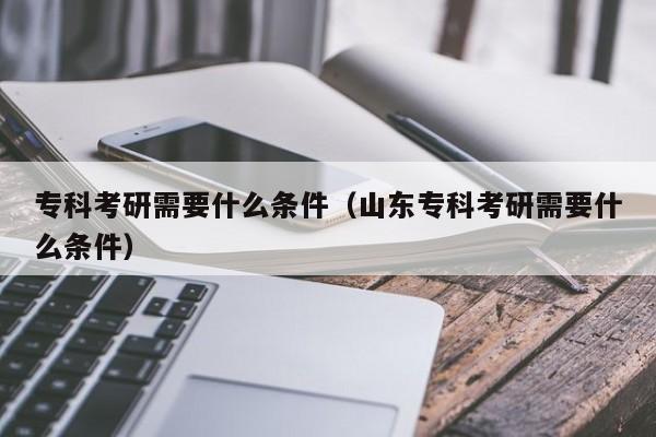 专科考研需要什么条件（山东专科考研需要什么条件）图2