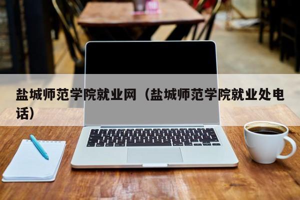 盐城师范学院就业网（盐城师范学院就业处电话）