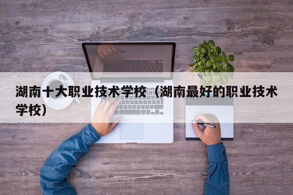 湖南十大职业技术学校（湖南最好的职业技术学校）图2