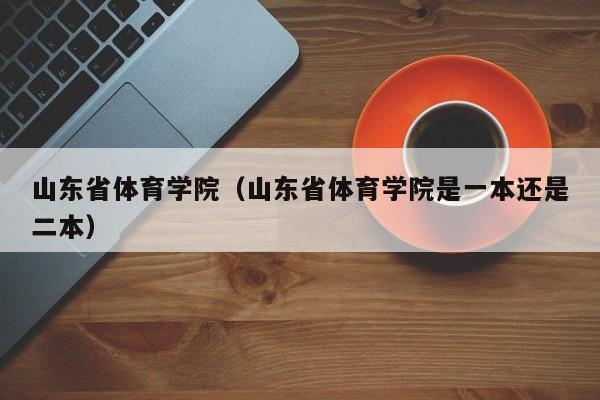 山东省体育学院（山东省体育学院是一本还是二本）图1