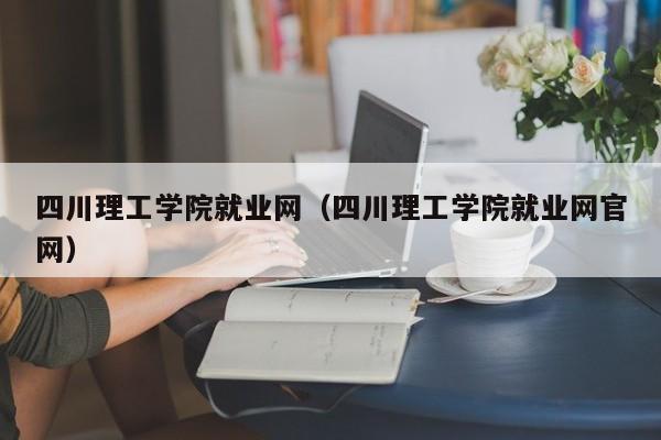 四川理工学院就业网（四川理工学院就业网官网）