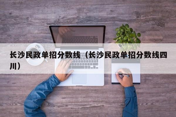 长沙民政单招分数线（长沙民政单招分数线四川）