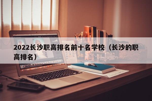 2022长沙职高排名前十名学校（长沙的职高排名）